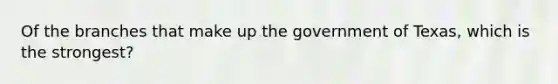 Of the branches that make up the government of Texas, which is the strongest?