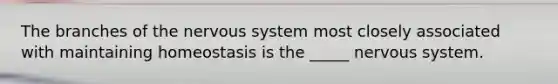 The branches of the <a href='https://www.questionai.com/knowledge/kThdVqrsqy-nervous-system' class='anchor-knowledge'>nervous system</a> most closely associated with maintaining homeostasis is the _____ nervous system.