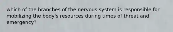 which of the branches of the nervous system is responsible for mobilizing the body's resources during times of threat and emergency?