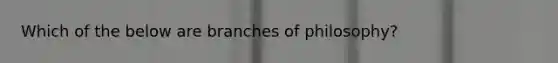 Which of the below are branches of philosophy?