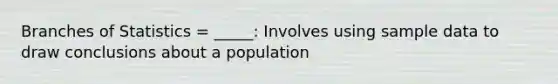 Branches of Statistics = _____: Involves using sample data to draw conclusions about a population