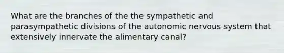 What are the branches of the the sympathetic and parasympathetic divisions of the autonomic nervous system that extensively innervate the alimentary canal?