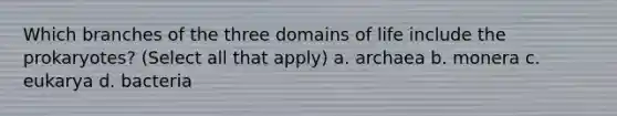 Which branches of the three domains of life include the prokaryotes? (Select all that apply) a. archaea b. monera c. eukarya d. bacteria