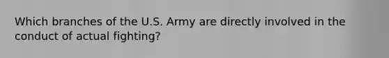 Which branches of the U.S. Army are directly involved in the conduct of actual fighting?