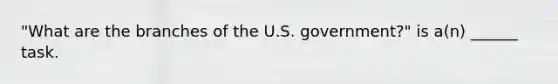 "What are the branches of the U.S. government?" is a(n) ______ task.