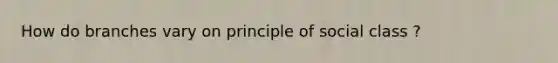 How do branches vary on principle of social class ?