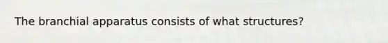 The branchial apparatus consists of what structures?