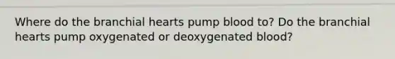 Where do the branchial hearts pump blood to? Do the branchial hearts pump oxygenated or deoxygenated blood? ​