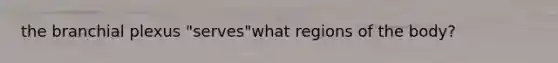 the branchial plexus "serves"what regions of the body?