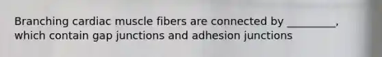 Branching cardiac muscle fibers are connected by _________, which contain gap junctions and adhesion junctions