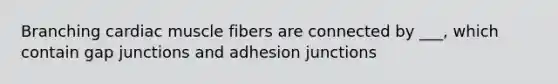 Branching cardiac muscle fibers are connected by ___, which contain gap junctions and adhesion junctions