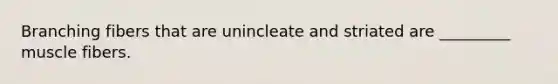 Branching fibers that are unincleate and striated are _________ muscle fibers.