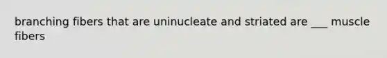 branching fibers that are uninucleate and striated are ___ muscle fibers