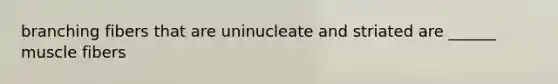 branching fibers that are uninucleate and striated are ______ muscle fibers