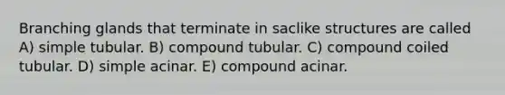 Branching glands that terminate in saclike structures are called A) simple tubular. B) compound tubular. C) compound coiled tubular. D) simple acinar. E) compound acinar.