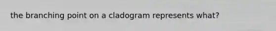 the branching point on a cladogram represents what?