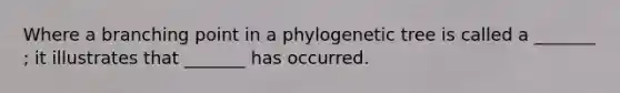 Where a branching point in a phylogenetic tree is called a _______ ; it illustrates that _______ has occurred.