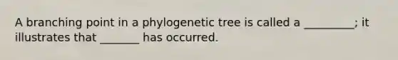 A branching point in a phylogenetic tree is called a _________; it illustrates that _______ has occurred.