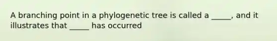 A branching point in a phylogenetic tree is called a _____, and it illustrates that _____ has occurred