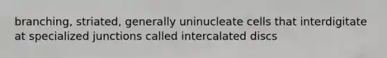 branching, striated, generally uninucleate cells that interdigitate at specialized junctions called intercalated discs