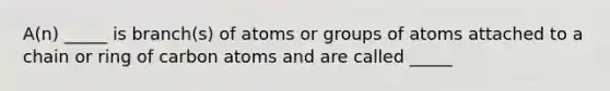 A(n) _____ is branch(s) of atoms or groups of atoms attached to a chain or ring of carbon atoms and are called _____