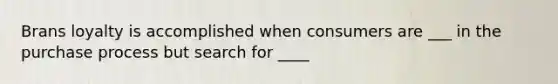 Brans loyalty is accomplished when consumers are ___ in the purchase process but search for ____
