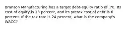 Branson Manufacturing has a target debt-equity ratio of .70. Its cost of equity is 13 percent, and its pretax cost of debt is 6 percent. If the tax rate is 24 percent, what is the company's WACC?