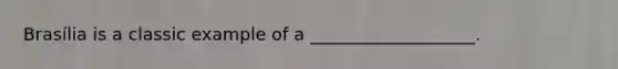 Brasília is a classic example of a ___________________.