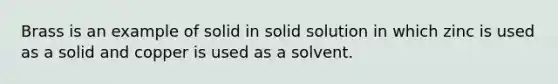 Brass is an example of solid in solid solution in which zinc is used as a solid and copper is used as a solvent.