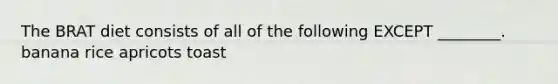 The BRAT diet consists of all of the following EXCEPT ________. banana rice apricots toast