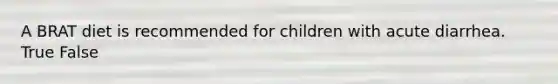 A BRAT diet is recommended for children with acute diarrhea. True False