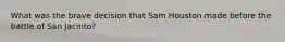 What was the brave decision that Sam Houston made before the battle of San Jacinto?