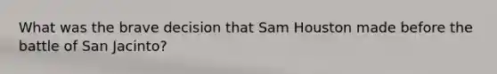 What was the brave decision that Sam Houston made before the battle of San Jacinto?