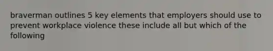 braverman outlines 5 key elements that employers should use to prevent workplace violence these include all but which of the following