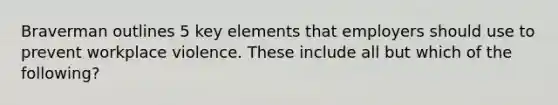 Braverman outlines 5 key elements that employers should use to prevent workplace violence. These include all but which of the following?