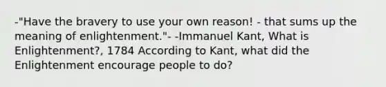 -"Have the bravery to use your own reason! - that sums up the meaning of enlightenment."- -Immanuel Kant, What is Enlightenment?, 1784 According to Kant, what did the Enlightenment encourage people to do?