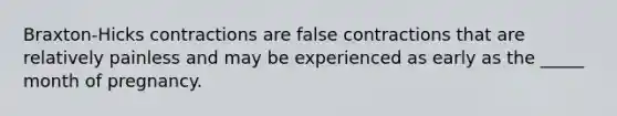 Braxton-Hicks contractions are false contractions that are relatively painless and may be experienced as early as the _____ month of pregnancy.