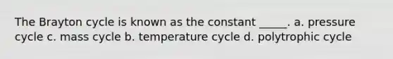 The Brayton cycle is known as the constant _____. a. pressure cycle c. mass cycle b. temperature cycle d. polytrophic cycle