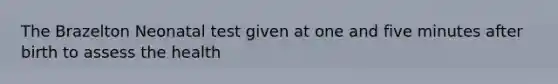 The Brazelton Neonatal test given at one and five minutes after birth to assess the health