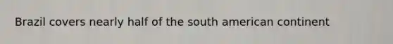 Brazil covers nearly half of the south american continent