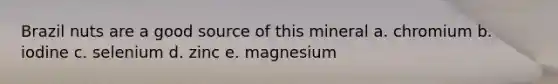 Brazil nuts are a good source of this mineral a. chromium b. iodine c. selenium d. zinc e. magnesium