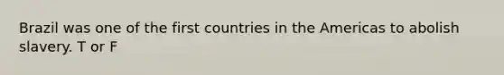 Brazil was one of the first countries in the Americas to abolish slavery. T or F