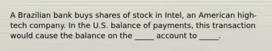 A Brazilian bank buys shares of stock in Intel, an American high-tech company. In the U.S. balance of payments, this transaction would cause the balance on the _____ account to _____.