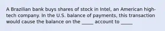 A Brazilian bank buys shares of stock in Intel, an American high-tech company. In the U.S. balance of payments, this transaction would cause the balance on the _____ account to _____