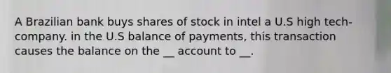 A Brazilian bank buys shares of stock in intel a U.S high tech- company. in the U.S balance of payments, this transaction causes the balance on the __ account to __.