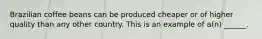 Brazilian coffee beans can be produced cheaper or of higher quality than any other country. This is an example of​ a(n) ______.