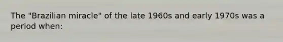 The "Brazilian miracle" of the late 1960s and early 1970s was a period when: