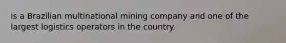 is a Brazilian multinational mining company and one of the largest logistics operators in the country.