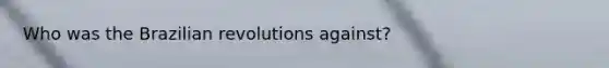 Who was the Brazilian revolutions against?