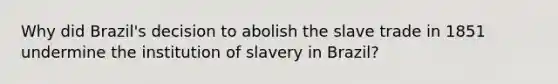 Why did Brazil's decision to abolish the slave trade in 1851 undermine the institution of slavery in Brazil?